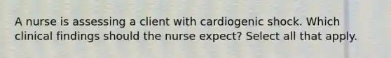 A nurse is assessing a client with cardiogenic shock. Which clinical findings should the nurse expect? Select all that apply.