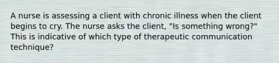 A nurse is assessing a client with chronic illness when the client begins to cry. The nurse asks the client, "Is something wrong?" This is indicative of which type of therapeutic communication technique?