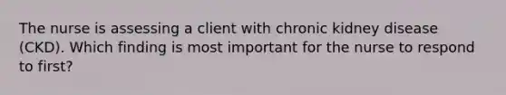 The nurse is assessing a client with chronic kidney disease (CKD). Which finding is most important for the nurse to respond to first?