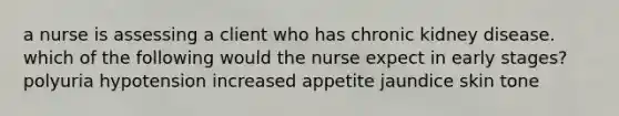 a nurse is assessing a client who has chronic kidney disease. which of the following would the nurse expect in early stages? polyuria hypotension increased appetite jaundice skin tone