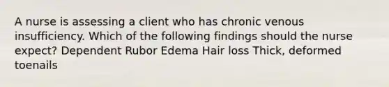 A nurse is assessing a client who has chronic venous insufficiency. Which of the following findings should the nurse expect? Dependent Rubor Edema Hair loss Thick, deformed toenails