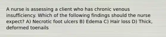 A nurse is assessing a client who has chronic venous insufficiency. Which of the following findings should the nurse expect? A) Necrotic foot ulcers B) Edema C) Hair loss D) Thick, deformed toenails