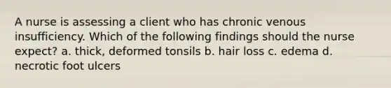 A nurse is assessing a client who has chronic venous insufficiency. Which of the following findings should the nurse expect? a. thick, deformed tonsils b. hair loss c. edema d. necrotic foot ulcers