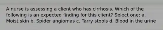 A nurse is assessing a client who has cirrhosis. Which of the following is an expected finding for this client? Select one: a. Moist skin b. Spider angiomas c. Tarry stools d. Blood in the urine