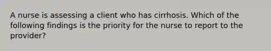 A nurse is assessing a client who has cirrhosis. Which of the following findings is the priority for the nurse to report to the provider?