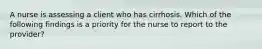 A nurse is assessing a client who has cirrhosis. Which of the following findings is a priority for the nurse to report to the provider?