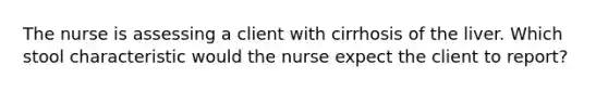 The nurse is assessing a client with cirrhosis of the liver. Which stool characteristic would the nurse expect the client to report?