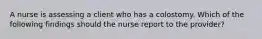 A nurse is assessing a client who has a colostomy. Which of the following findings should the nurse report to the provider?