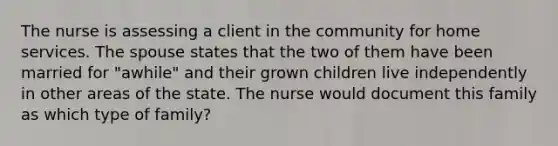 The nurse is assessing a client in the community for home services. The spouse states that the two of them have been married for "awhile" and their grown children live independently in other areas of the state. The nurse would document this family as which type of family?