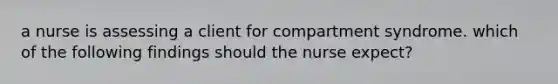 a nurse is assessing a client for compartment syndrome. which of the following findings should the nurse expect?