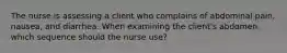 The nurse is assessing a client who complains of abdominal pain, nausea, and diarrhea. When examining the client's abdomen, which sequence should the nurse use?