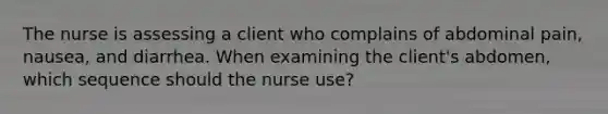 The nurse is assessing a client who complains of abdominal pain, nausea, and diarrhea. When examining the client's abdomen, which sequence should the nurse use?