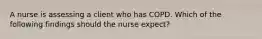 A nurse is assessing a client who has COPD. Which of the following findings should the nurse expect?