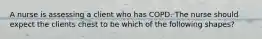 A nurse is assessing a client who has COPD. The nurse should expect the clients chest to be which of the following shapes?