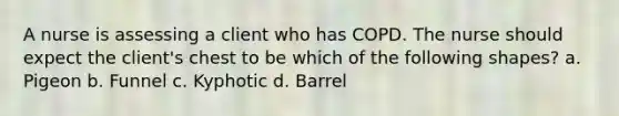 A nurse is assessing a client who has COPD. The nurse should expect the client's chest to be which of the following shapes? a. Pigeon b. Funnel c. Kyphotic d. Barrel