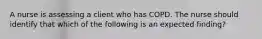 A nurse is assessing a client who has COPD. The nurse should identify that which of the following is an expected finding?