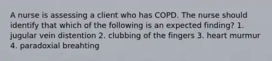 A nurse is assessing a client who has COPD. The nurse should identify that which of the following is an expected finding? 1. jugular vein distention 2. clubbing of the fingers 3. heart murmur 4. paradoxial breahting