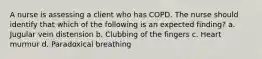 A nurse is assessing a client who has COPD. The nurse should identify that which of the following is an expected finding? a. Jugular vein distension b. Clubbing of the fingers c. Heart murmur d. Paradoxical breathing