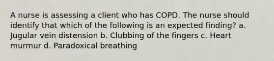 A nurse is assessing a client who has COPD. The nurse should identify that which of the following is an expected finding? a. Jugular vein distension b. Clubbing of the fingers c. Heart murmur d. Paradoxical breathing