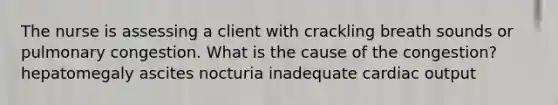 The nurse is assessing a client with crackling breath sounds or pulmonary congestion. What is the cause of the congestion? hepatomegaly ascites nocturia inadequate cardiac output