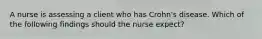 A nurse is assessing a client who has Crohn's disease. Which of the following findings should the nurse expect?