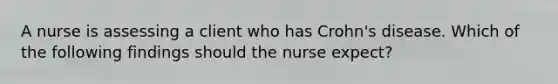 A nurse is assessing a client who has Crohn's disease. Which of the following findings should the nurse expect?