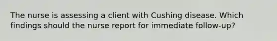 The nurse is assessing a client with Cushing disease. Which findings should the nurse report for immediate follow-up?