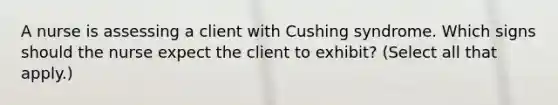 A nurse is assessing a client with Cushing syndrome. Which signs should the nurse expect the client to exhibit? (Select all that apply.)