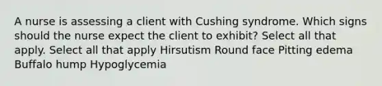 A nurse is assessing a client with Cushing syndrome. Which signs should the nurse expect the client to exhibit? Select all that apply. Select all that apply Hirsutism Round face Pitting edema Buffalo hump Hypoglycemia