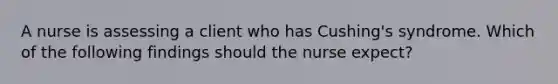 A nurse is assessing a client who has Cushing's syndrome. Which of the following findings should the nurse expect?