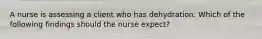 A nurse is assessing a client who has dehydration. Which of the following findings should the nurse expect?