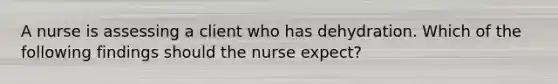 A nurse is assessing a client who has dehydration. Which of the following findings should the nurse expect?