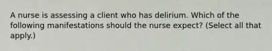 A nurse is assessing a client who has delirium. Which of the following manifestations should the nurse expect? (Select all that apply.)