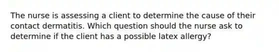 The nurse is assessing a client to determine the cause of their contact dermatitis. Which question should the nurse ask to determine if the client has a possible latex​ allergy?