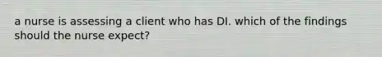 a nurse is assessing a client who has DI. which of the findings should the nurse expect?