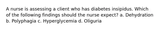 A nurse is assessing a client who has diabetes insipidus. Which of the following findings should the nurse expect? a. Dehydration b. Polyphagia c. Hyperglycemia d. Oliguria