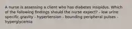 A nurse is assessing a client who has diabetes insipidus. Which of the following findings should the nurse expect? - low urine specific gravity - hypertension - bounding peripheral pulses - hyperglycemia