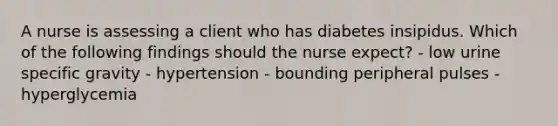 A nurse is assessing a client who has diabetes insipidus. Which of the following findings should the nurse expect? - low urine specific gravity - hypertension - bounding peripheral pulses - hyperglycemia