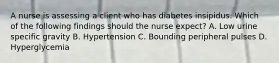 A nurse is assessing a client who has diabetes insipidus. Which of the following findings should the nurse expect? A. Low urine specific gravity B. Hypertension C. Bounding peripheral pulses D. Hyperglycemia