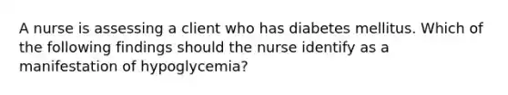 A nurse is assessing a client who has diabetes mellitus. Which of the following findings should the nurse identify as a manifestation of hypoglycemia?