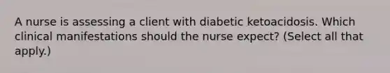 A nurse is assessing a client with diabetic ketoacidosis. Which clinical manifestations should the nurse expect? (Select all that apply.)