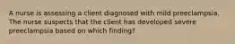 A nurse is assessing a client diagnosed with mild preeclampsia. The nurse suspects that the client has developed severe preeclampsia based on which finding?