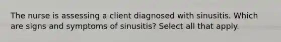 The nurse is assessing a client diagnosed with sinusitis. Which are signs and symptoms of sinusitis? Select all that apply.