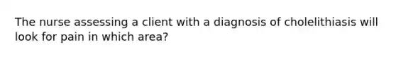 The nurse assessing a client with a diagnosis of cholelithiasis will look for pain in which area?