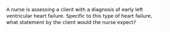 A nurse is assessing a client with a diagnosis of early left ventricular heart failure. Specific to this type of heart failure, what statement by the client would the nurse expect?