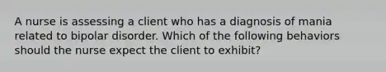 A nurse is assessing a client who has a diagnosis of mania related to bipolar disorder. Which of the following behaviors should the nurse expect the client to exhibit?