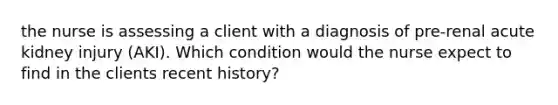 the nurse is assessing a client with a diagnosis of pre-renal acute kidney injury (AKI). Which condition would the nurse expect to find in the clients recent history?