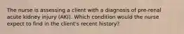 The nurse is assessing a client with a diagnosis of pre-renal acute kidney injury (AKI). Which condition would the nurse expect to find in the client's recent history?