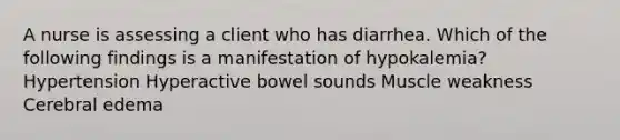 A nurse is assessing a client who has diarrhea. Which of the following findings is a manifestation of hypokalemia? Hypertension Hyperactive bowel sounds Muscle weakness Cerebral edema