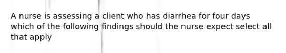 A nurse is assessing a client who has diarrhea for four days which of the following findings should the nurse expect select all that apply